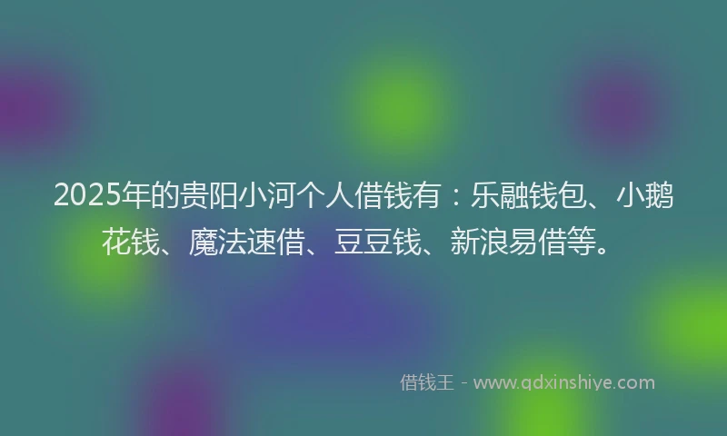 2025年的贵阳小河个人借钱有：乐融钱包、小鹅花钱、魔法速借、豆豆钱、新浪易借等。