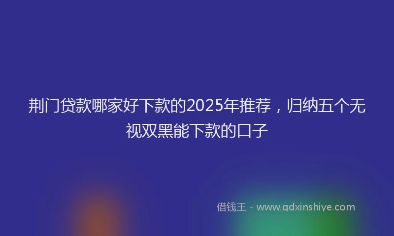 荆门贷款哪家好下款的2025年推荐，归纳五个无视双黑能下款的口子