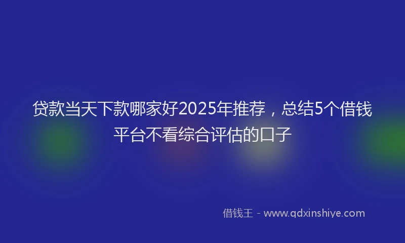 贷款当天下款哪家好2025年推荐，总结5个借钱平台不看综合评估的口子