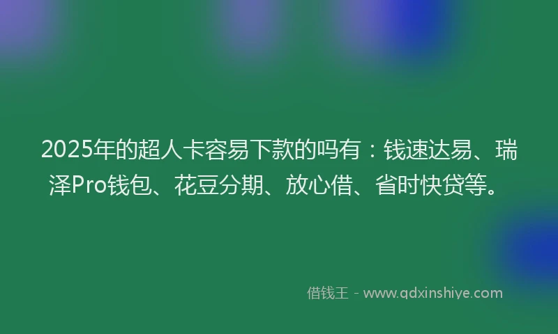 2025年的超人卡容易下款的吗有：钱速达易、瑞泽Pro钱包、花豆分期、放心借、省时快贷等。