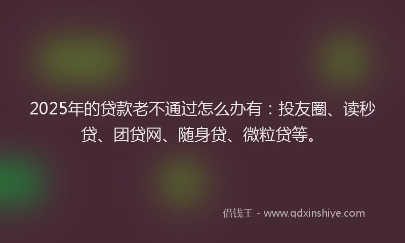2025年的贷款老不通过怎么办有：投友圈、读秒贷、团贷网、随身贷、微粒贷等。