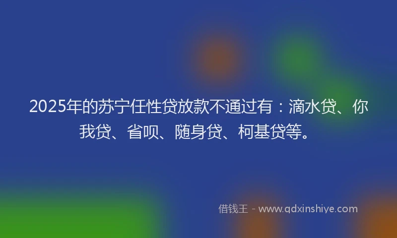 2025年的苏宁任性贷放款不通过有：滴水贷、你我贷、省呗、随身贷、柯基贷等。