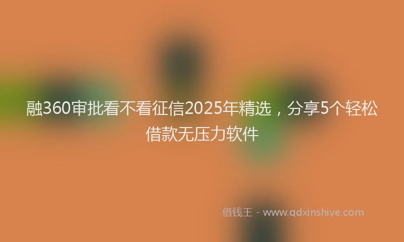 融360审批看不看征信2025年精选，分享5个轻松借款无压力软件