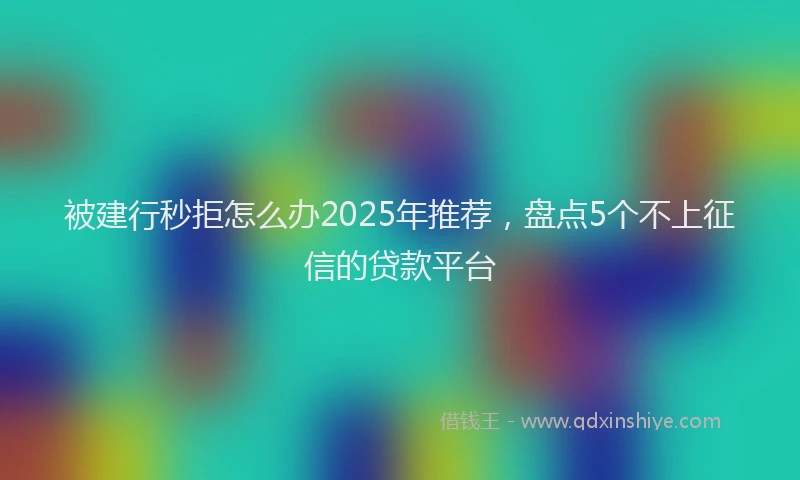 被建行秒拒怎么办2025年推荐，盘点5个不上征信的贷款平台
