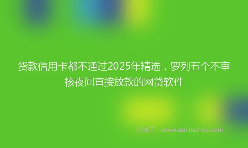 货款信用卡都不通过2025年精选，罗列五个不审核夜间直接放款的网贷软件