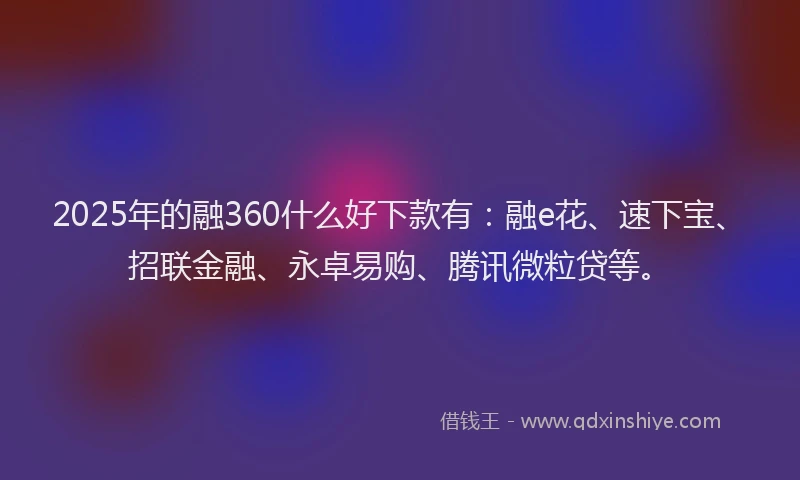 2025年的融360什么好下款有：融e花、速下宝、招联金融、永卓易购、腾讯微粒贷等。
