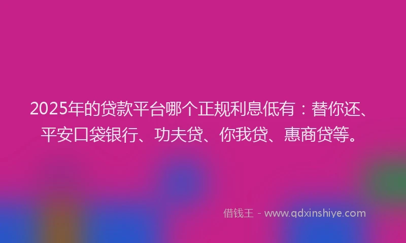 2025年的贷款平台哪个正规利息低有：替你还、平安口袋银行、功夫贷、你我贷、惠商贷等。