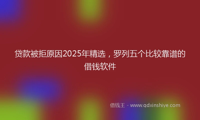 贷款被拒原因2025年精选，罗列五个比较靠谱的借钱软件