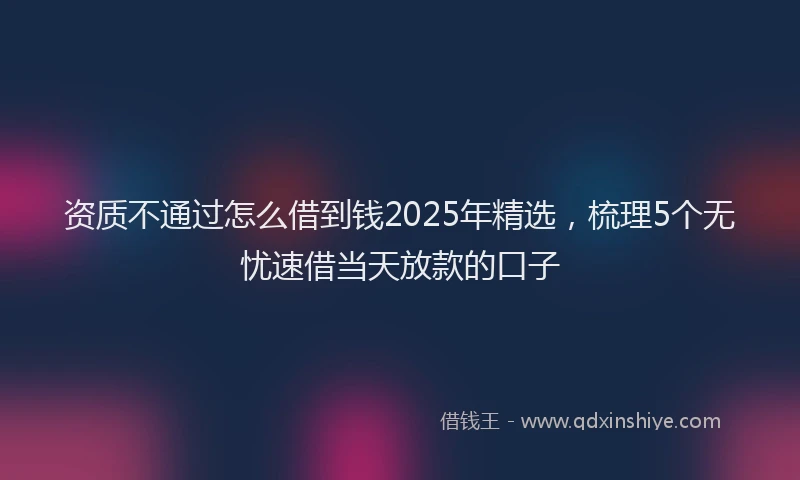 资质不通过怎么借到钱2025年精选，梳理5个无忧速借当天放款的口子