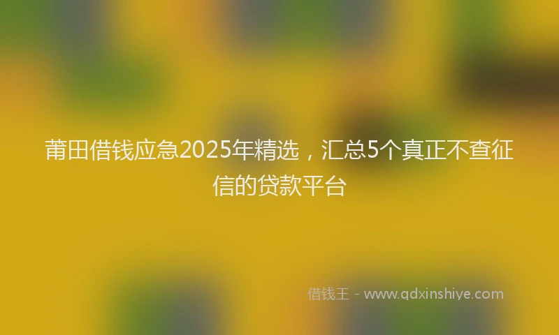 莆田借钱应急2025年精选，汇总5个真正不查征信的贷款平台