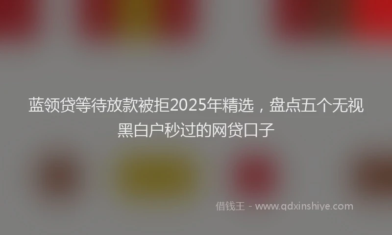 蓝领贷等待放款被拒2025年精选，盘点五个无视黑白户秒过的网贷口子