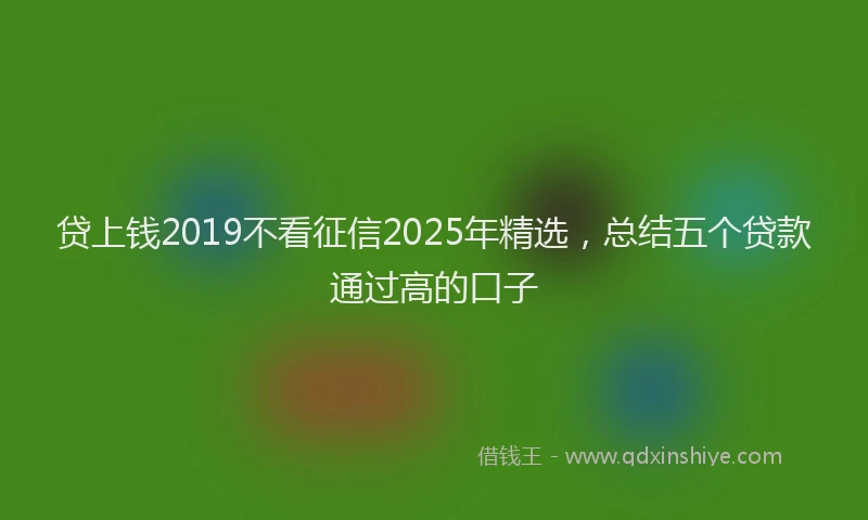 贷上钱2019不看征信2025年精选，总结五个贷款通过高的口子