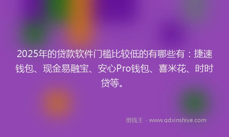 2025年的贷款软件门槛比较低的有哪些有：捷速钱包、现金易融宝、安心Pro钱包、喜米花、时时贷等。