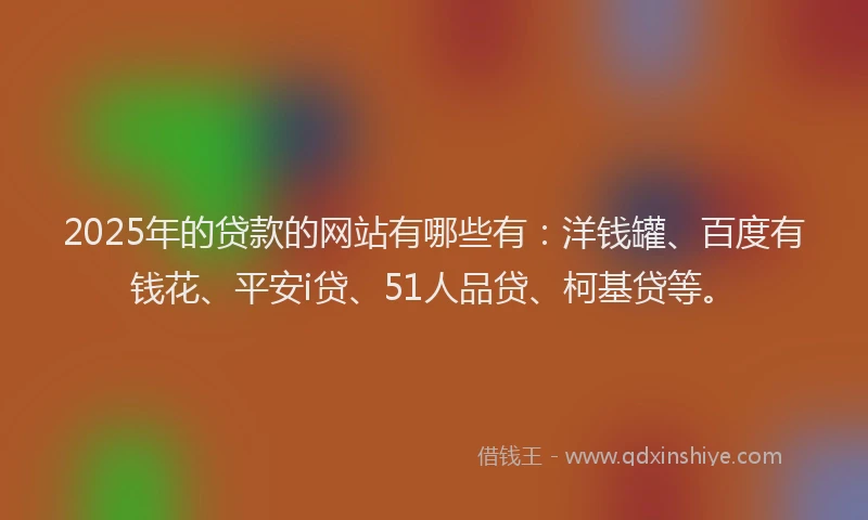 2025年的贷款的网站有哪些有：洋钱罐、百度有钱花、平安i贷、51人品贷、柯基贷等。