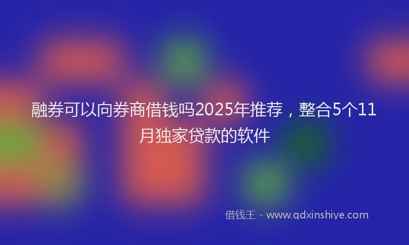 融券可以向券商借钱吗2025年推荐，整合5个11月独家贷款的软件