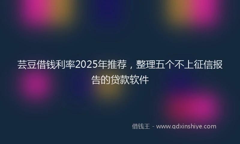 芸豆借钱利率2025年推荐，整理五个不上征信报告的贷款软件