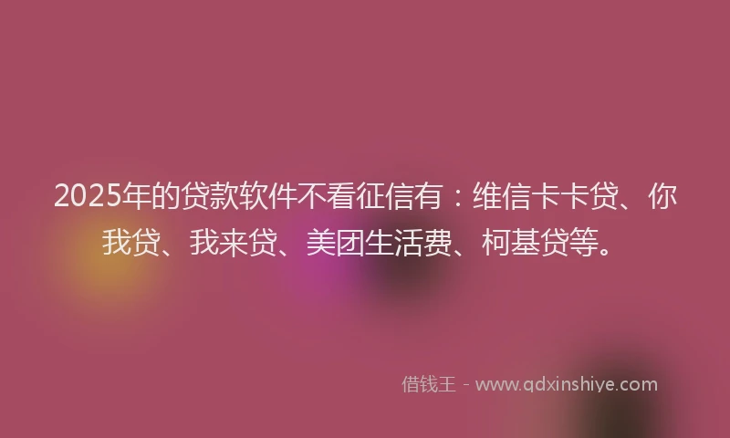 2025年的贷款软件不看征信有：维信卡卡贷、你我贷、我来贷、美团生活费、柯基贷等。