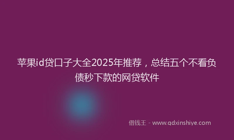 苹果id贷口子大全2025年推荐，总结五个不看负债秒下款的网贷软件