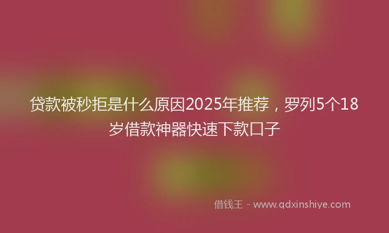 贷款被秒拒是什么原因2025年推荐，罗列5个18岁借款神器快速下款口子