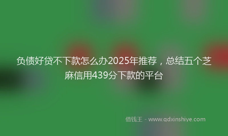 负债好贷不下款怎么办2025年推荐，总结五个芝麻信用439分下款的平台