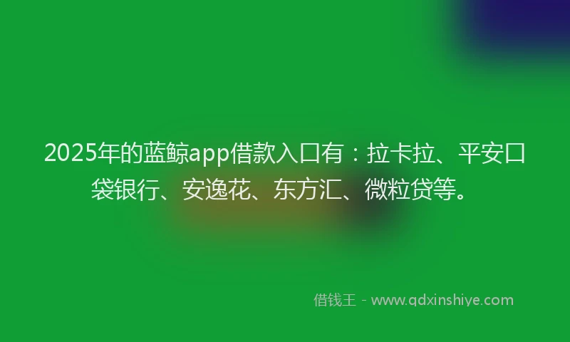 2025年的蓝鲸app借款入口有：拉卡拉、平安口袋银行、安逸花、东方汇、微粒贷等。