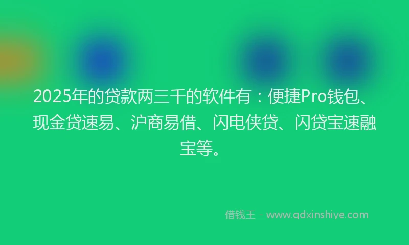 2025年的贷款两三千的软件有：便捷Pro钱包、现金贷速易、沪商易借、闪电侠贷、闪贷宝速融宝等。