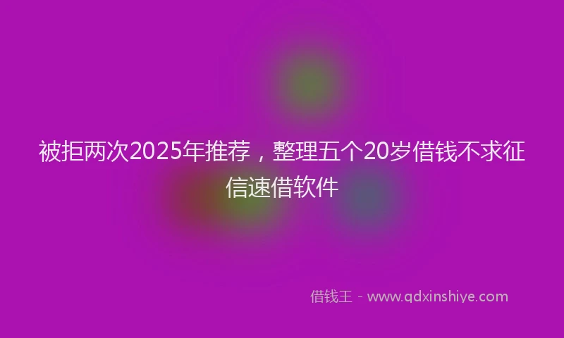 被拒两次2025年推荐，整理五个20岁借钱不求征信速借软件