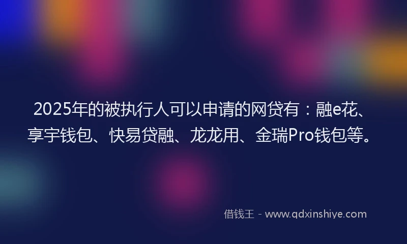 2025年的被执行人可以申请的网贷有:融e花、享宇钱包、快易贷融、龙龙用、金瑞Pro钱包等。