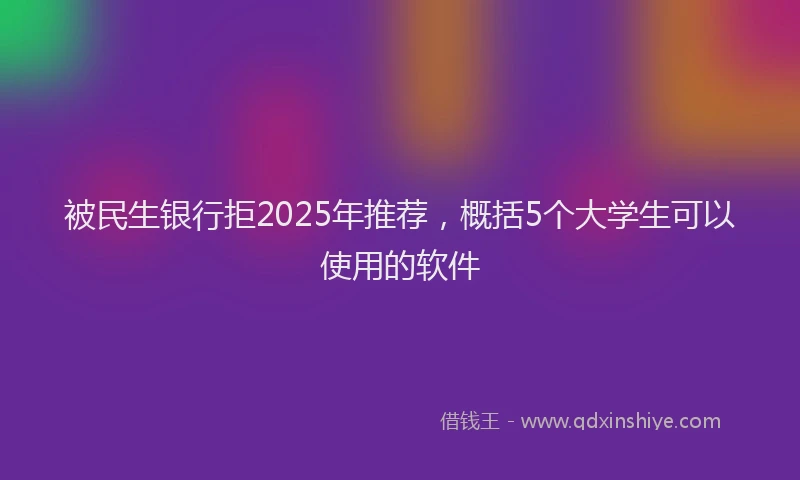 被民生银行拒2025年推荐，概括5个大学生可以使用的软件