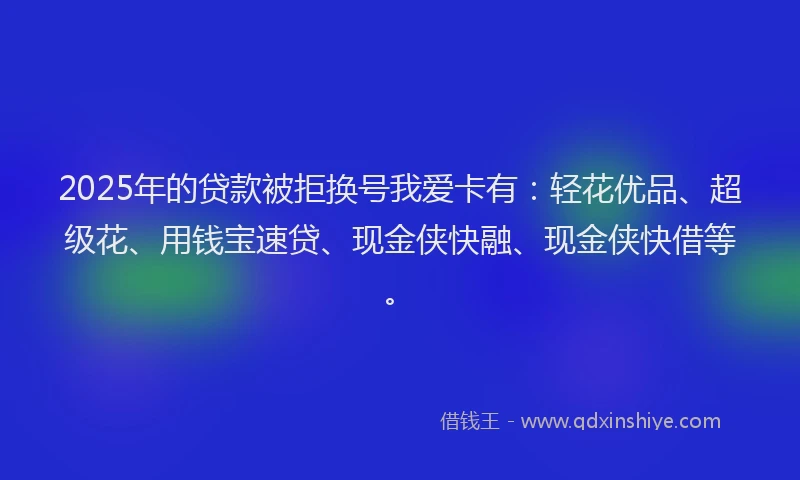 2025年的贷款被拒换号我爱卡有:轻花优品、超级花、用钱宝速贷、现金侠快融、现金侠快借等。