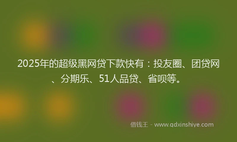 2025年的超级黑网贷下款快有：投友圈、团贷网、分期乐、51人品贷、省呗等。