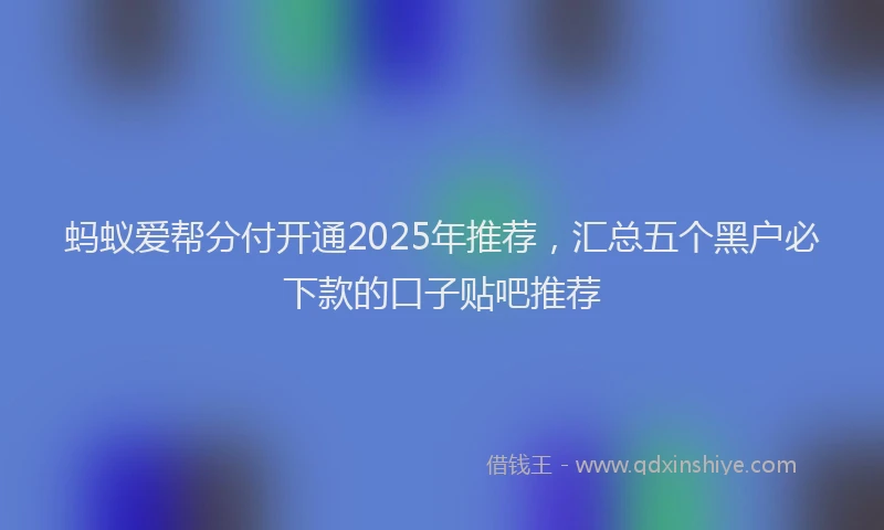 蚂蚁爱帮分付开通2025年推荐，汇总五个黑户必下款的口子贴吧推荐