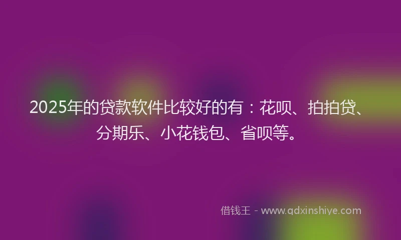 2025年的贷款软件比较好的有：花呗、拍拍贷、分期乐、小花钱包、省呗等。