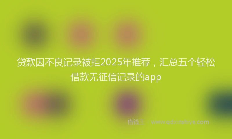 贷款因不良记录被拒2025年推荐，汇总五个轻松借款无征信记录的app