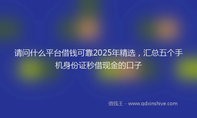 请问什么平台借钱可靠2025年精选，汇总五个手机身份证秒借现金的口子