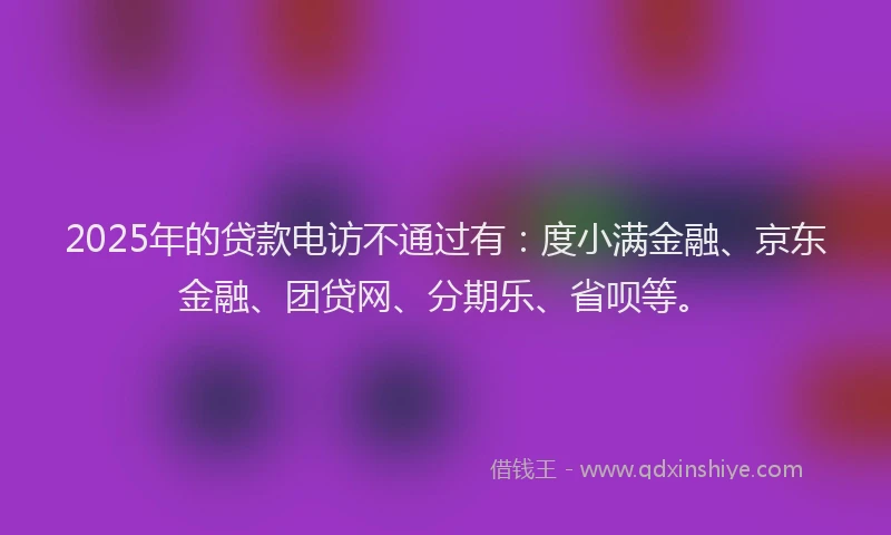 2025年的贷款电访不通过有:度小满金融、京东金融、团贷网、分期乐、省呗等。