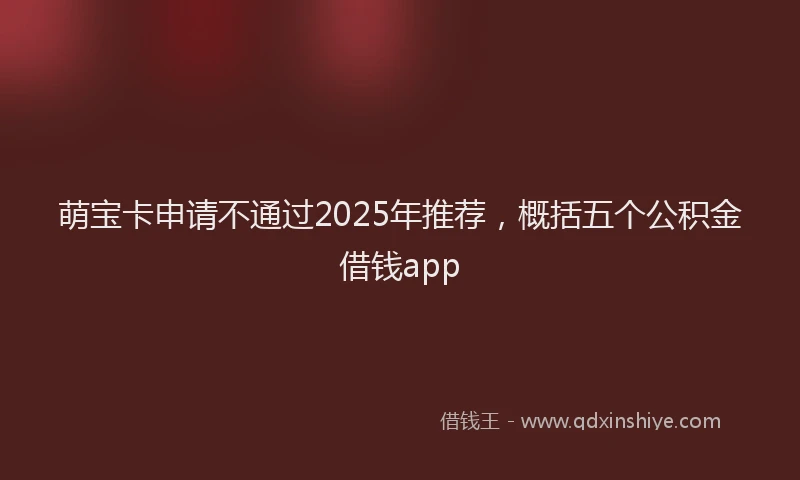 萌宝卡申请不通过2025年推荐，概括五个公积金借钱app