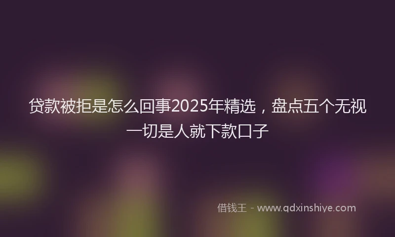 贷款被拒是怎么回事2025年精选，盘点五个无视一切是人就下款口子