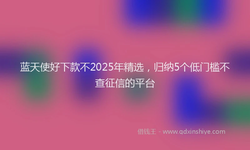 蓝天使好下款不2025年精选，归纳5个低门槛不查征信的平台