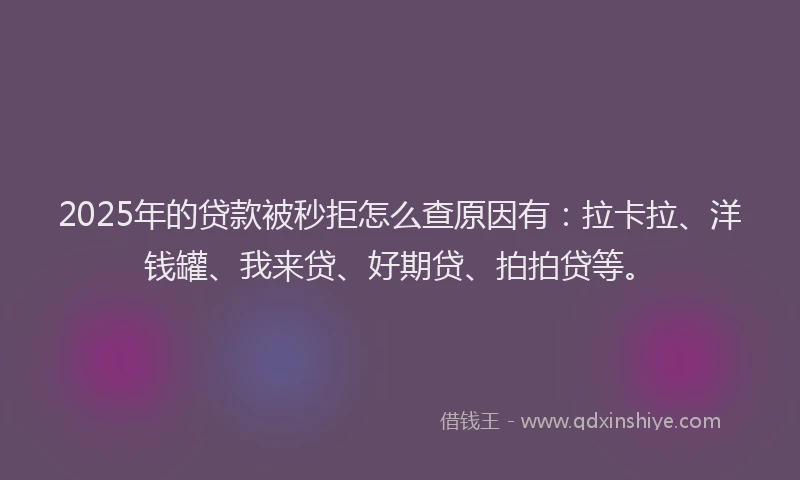 2025年的贷款被秒拒怎么查原因有：拉卡拉、洋钱罐、我来贷、好期贷、拍拍贷等。