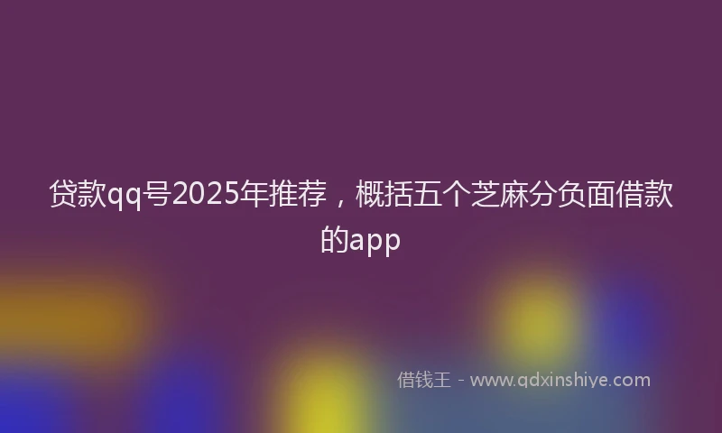 贷款qq号2025年推荐，概括五个芝麻分负面借款的app