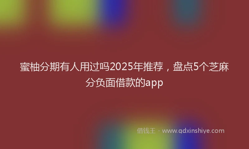 蜜柚分期有人用过吗2025年推荐，盘点5个芝麻分负面借款的app