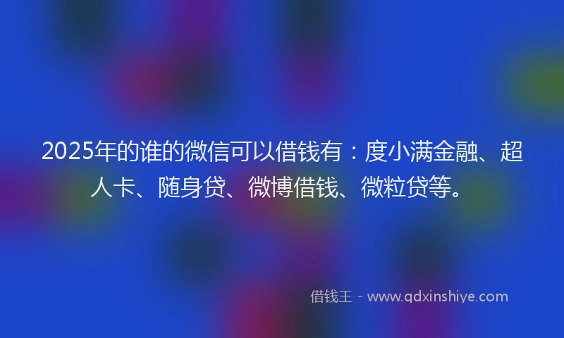 2025年的谁的微信可以借钱有：度小满金融、超人卡、随身贷、微博借钱、微粒贷等。