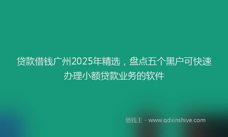 贷款借钱广州2025年精选，盘点五个黑户可快速办理小额贷款业务的软件