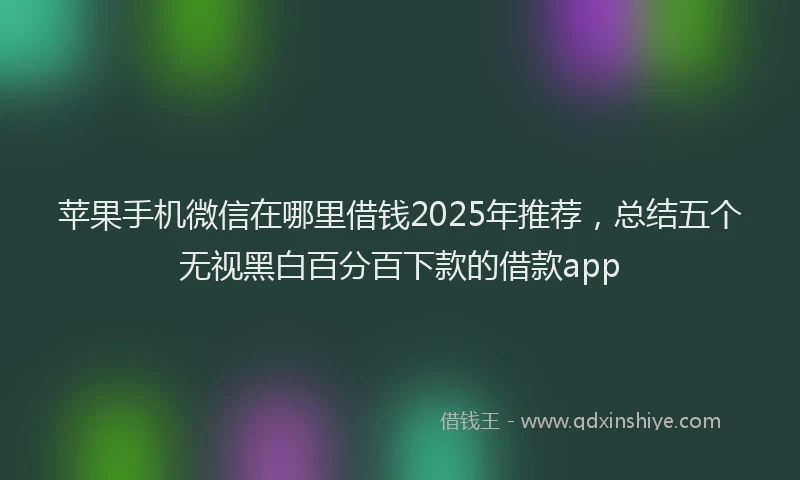 苹果手机微信在哪里借钱2025年推荐，总结五个无视黑白百分百下款的借款app
