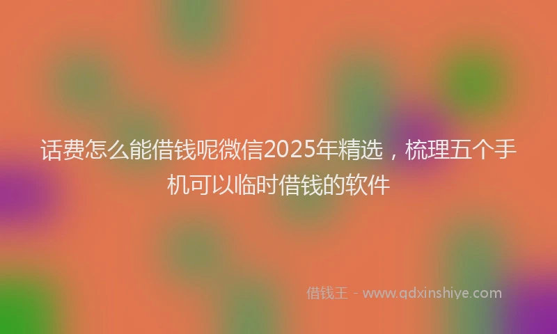 话费怎么能借钱呢微信2025年精选，梳理五个手机可以临时借钱的软件