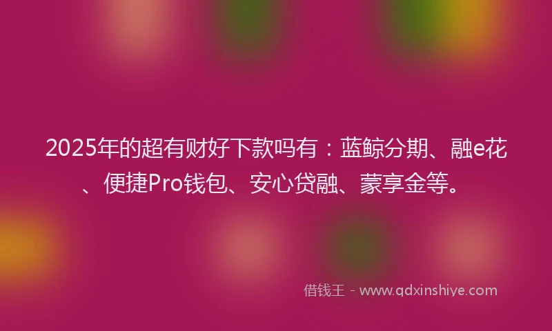 2025年的超有财好下款吗有：蓝鲸分期、融e花、便捷Pro钱包、安心贷融、蒙享金等。