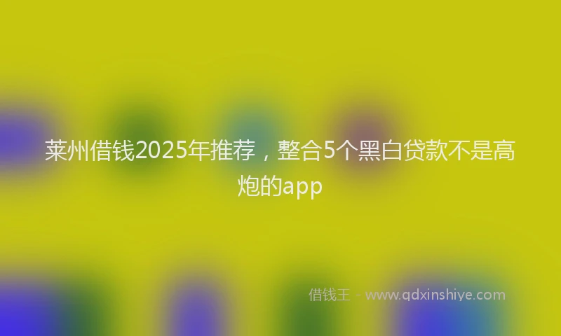 莱州借钱2025年推荐，整合5个黑白贷款不是高炮的app