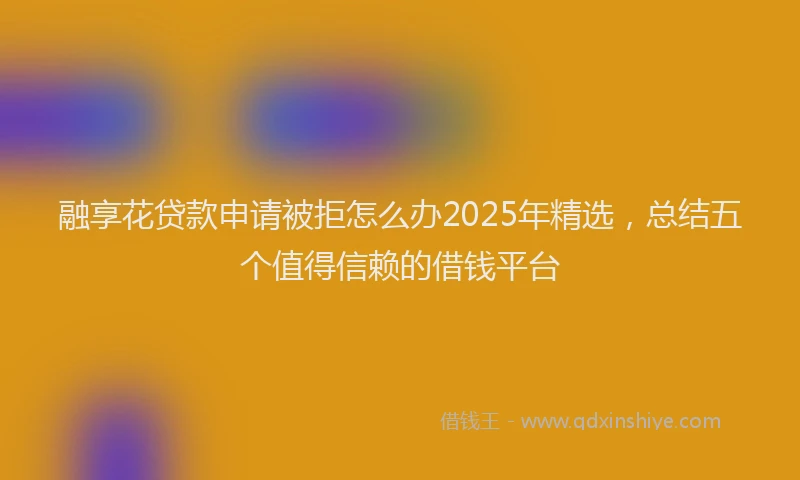 融享花贷款申请被拒怎么办2025年精选，总结五个值得信赖的借钱平台