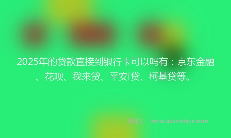 2025年的贷款直接到银行卡可以吗有：京东金融、花呗、我来贷、平安i贷、柯基贷等。